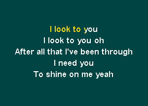 I look to you
I look to you oh
After all that I've been through

I need you
To shine on me yeah