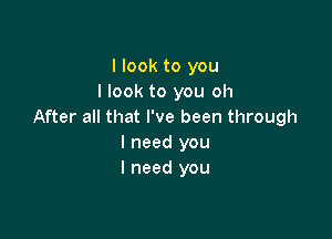 I look to you
I look to you oh
After all that I've been through

I need you
I need you