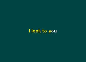 I look to you