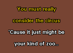 You must really

consider the circus

'Cause it just might be

your kind of 200..