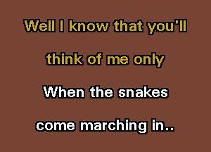 Well I know that you'll

think of me only
When the snakes

come marching in..