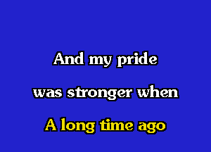 And my pride

was stronger when

A long time ago