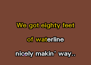 We got eighty feet

of waterline

nicely makin' way..