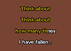 Think about

Think about

how many times

I have fallen..