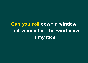 Can you roll down a window
I just wanna feel the wind blow

In my face