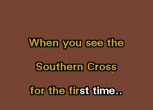 When you see the

Southern Cross

for the first time..