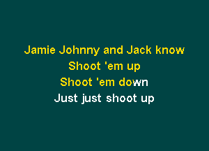 Jamie Johnny and Jack know
Shoot 'em up

Shoot 'em down
Just just shoot up