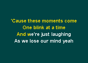 'Cause these moments come
One blink at a time

And we're just laughing
As we lose our mind yeah