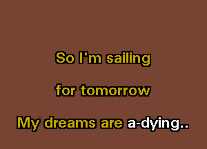 So I'm sailing

for tomorrow

My dreams are a-dying..