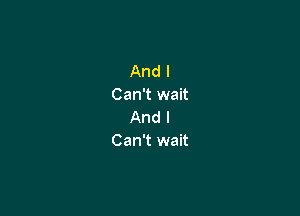 And I
Can't wait

And I
Can't wait