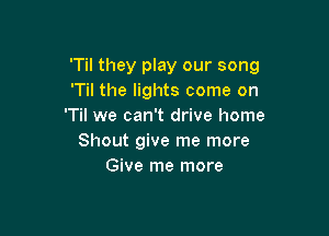 'Til they play our song
'Til the lights come on
'Til we can't drive home

Shout give me more
Give me more
