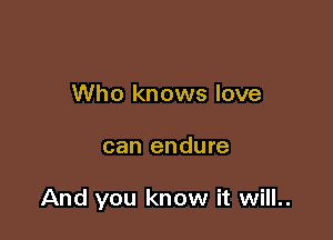 Who knows love

can endure

And you know it will..