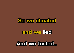 So we cheated

and we lied

And we tested..