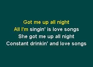 Got me up all night
All I'm singin' is love songs

She got me up all night
Constant drinkin' and love songs