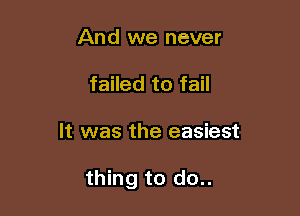 And we never
failed to fail

It was the easiest

thing to do..