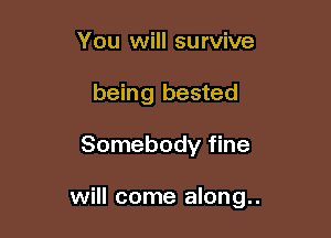 You will survive
being bested

Somebody fine

will come along..