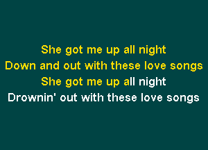 She got me up all night
Down and out with these love songs

She got me up all night
Drownin' out with these love songs