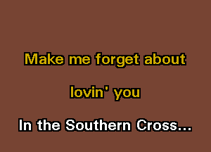 Make me forget about

lovin' you

In the Southern Cross...