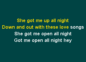 She got me up all night
Down and out with these love songs

She got me open all night
Got me open all night hey