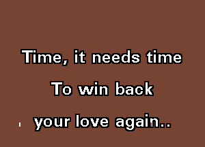 Time, it needs time

To win back

. your love again..