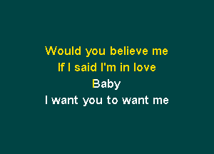 Would you believe me
If! said I'm in love

Baby
I want you to want me