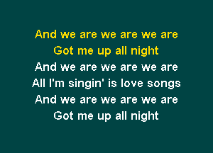 And we are we are we are
Got me up all night
And we are we are we are

All I'm singin' is love songs
And we are we are we are
Got me up all night