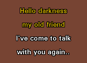 Hello darkness
my old friend

I've come to talk

with you again..