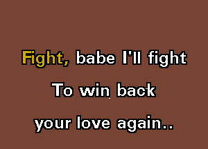Fight, babe I'll fight

To win, back

your love again..