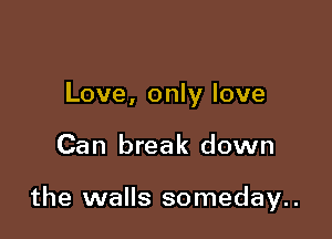 Love, only love

Can break down

the walls someday..