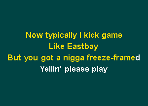 Now typically I kick game
Like Eastbay

But you got a nigga freeze-framed
Yellin' please play