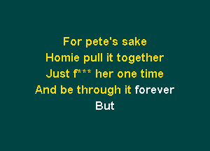 For pete's sake
Homie pull it together
Just FM her one time

And be through it forever
But