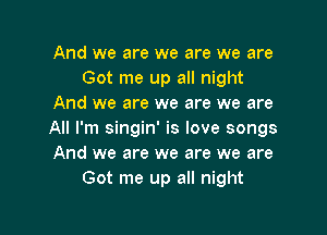 And we are we are we are
Got me up all night
And we are we are we are

All I'm singin' is love songs
And we are we are we are
Got me up all night