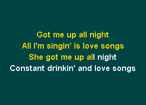 Got me up all night
All I'm singin' is love songs

She got me up all night
Constant drinkin' and love songs