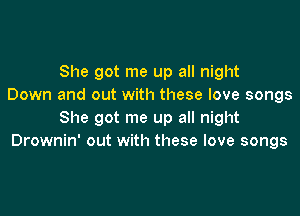 She got me up all night
Down and out with these love songs

She got me up all night
Drownin' out with these love songs