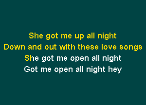 She got me up all night
Down and out with these love songs

She got me open all night
Got me open all night hey