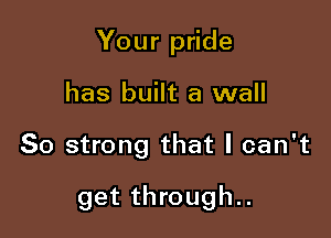 Your pride

has built a wall

So strong that I can't

get through..