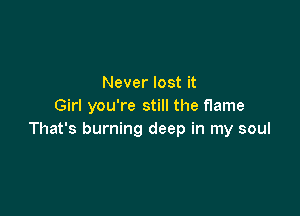 Never lost it
Girl you're still the flame

That's burning deep in my soul