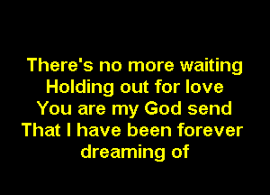 There's no more waiting
Holding out for love
You are my God send
That I have been forever
dreaming of