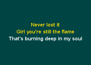 Never lost it
Girl you're still the flame

That's burning deep in my soul