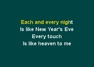 Each and every night
ls like New Year's Eve

Every touch
Is like heaven to me