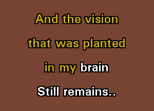 And the vision

that was planted

in my brain

Still remains..