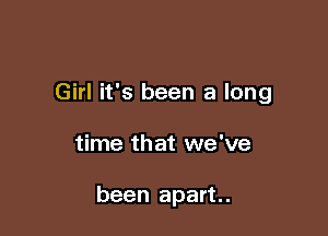 Girl it's been a long

time that we've

been apart.