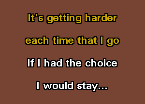 It's getting harder

each time that I go

If I had the choice

I would stay...