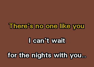 There's no one like you

I can't wait

for the nights with you..