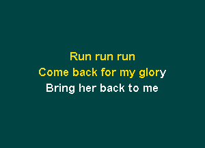 Run run run
Come back for my glory

Bring her back to me