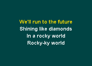 We'll run to the future
Shining like diamonds

In a rocky world
Rocky-ky world