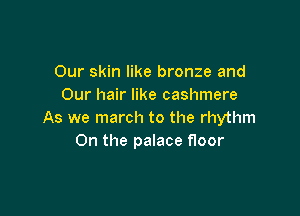 Our skin like bronze and
Our hair like cashmere

As we march to the rhythm
On the palace floor