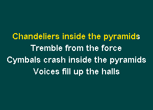 Chandeliers inside the pyramids
Tremble from the force

Cymbals crash inside the pyramids
Voices fill up the halls