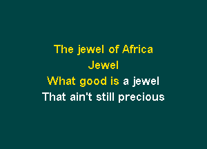 The jewel of Africa
Jewel

What good is a jewel
That ain't still precious