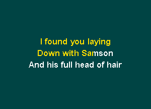 lfound you laying
Down with Samson

And his full head of hair